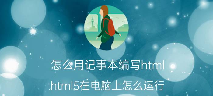 怎么用记事本编写html html5在电脑上怎么运行？